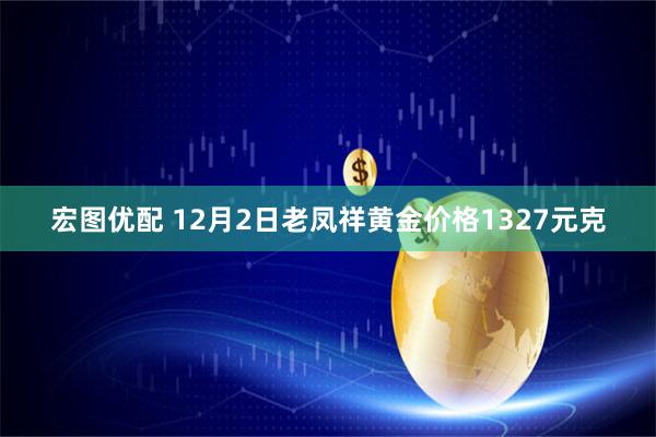 宏图优配 12月2日老凤祥黄金价格1327元克