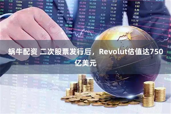 蜗牛配资 二次股票发行后，Revolut估值达750亿美元