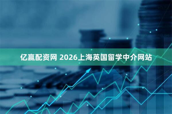 亿赢配资网 2026上海英国留学中介网站