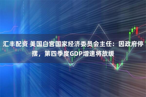 汇丰配资 美国白宫国家经济委员会主任：因政府停摆，第四季度GDP增速将放缓