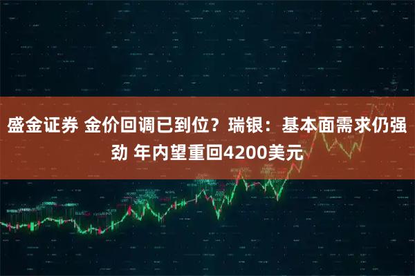 盛金证券 金价回调已到位？瑞银：基本面需求仍强劲 年内望重回4200美元