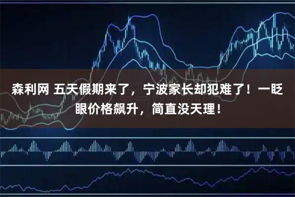 森利网 五天假期来了，宁波家长却犯难了！一眨眼价格飙升，简直没天理！