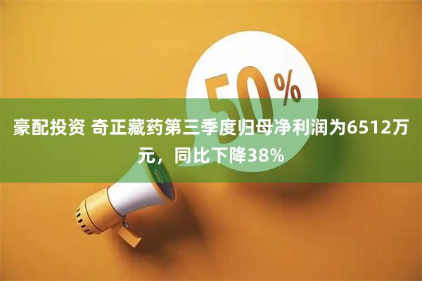 豪配投资 奇正藏药第三季度归母净利润为6512万元，同比下降38%
