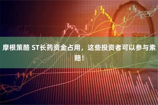 摩根策酪 ST长药资金占用，这些投资者可以参与索赔！