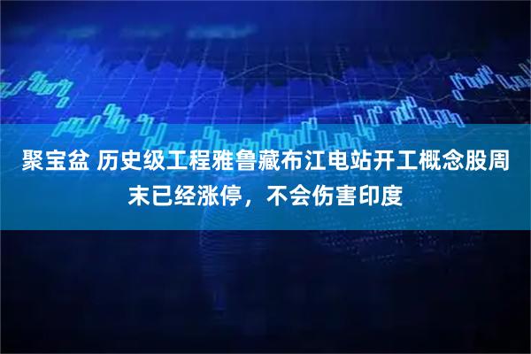 聚宝盆 历史级工程雅鲁藏布江电站开工概念股周末已经涨停，不会伤害印度