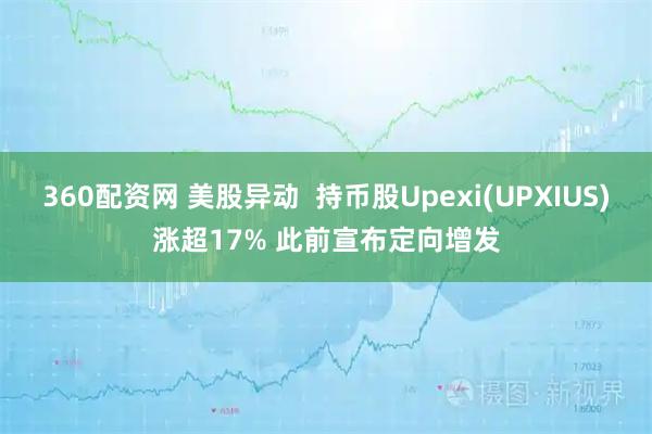 360配资网 美股异动  持币股Upexi(UPXIUS)涨超17% 此前宣布定向增发