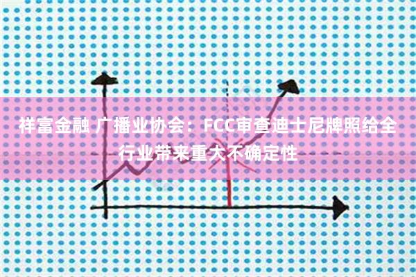 祥富金融 广播业协会：FCC审查迪士尼牌照给全行业带来重大不确定性