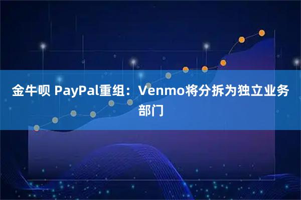 金牛呗 PayPal重组：Venmo将分拆为独立业务部门