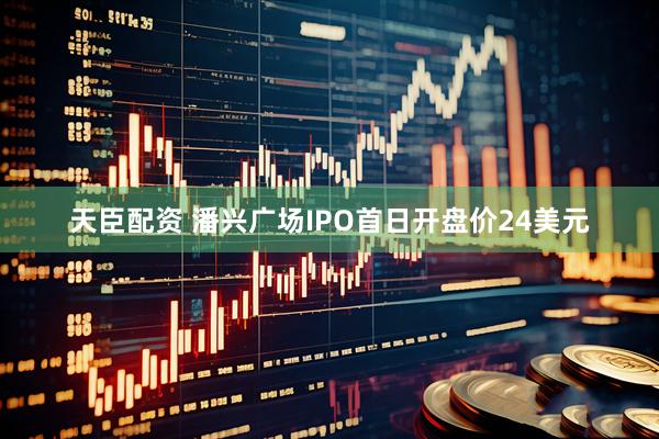 天臣配资 潘兴广场IPO首日开盘价24美元