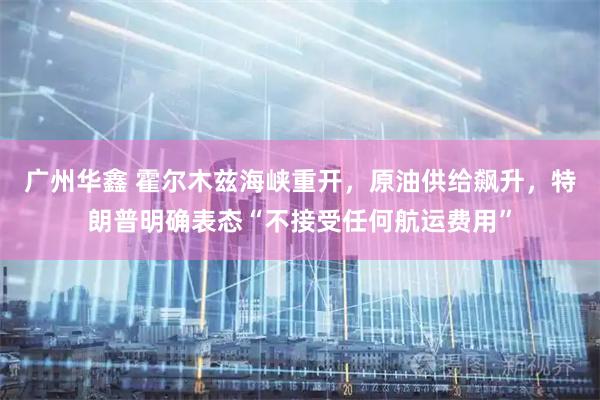 广州华鑫 霍尔木兹海峡重开，原油供给飙升，特朗普明确表态“不接受任何航运费用”