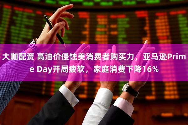 大咖配资 高油价侵蚀美消费者购买力，亚马逊Prime Day开局疲软，家庭消费下降16%